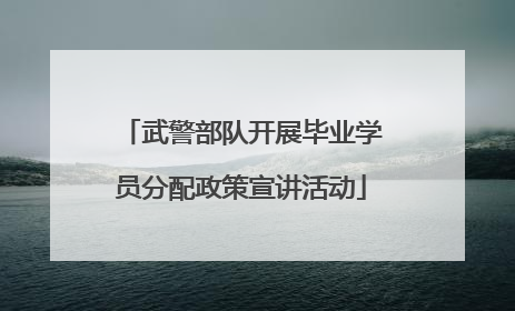 武警部队开展毕业学员分配政策宣讲活动