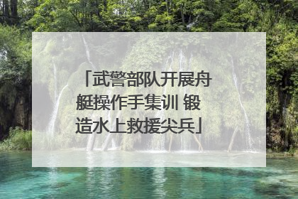 武警部队开展舟艇操作手集训 锻造水上救援尖兵