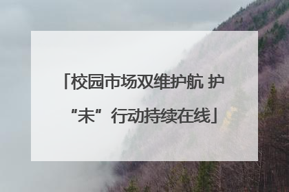 校园市场双维护航 护“未”行动持续在线