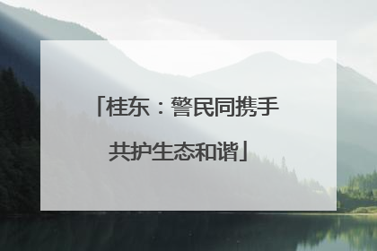 桂东：警民同携手 共护生态和谐