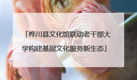 桦川县文化馆联动老干部大学构建基层文化服务新生态