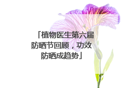 植物医生第六届防晒节回顾，功效防晒成趋势