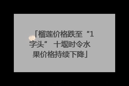 榴莲价格跌至“1字头” 十堰时令水果价格持续下降