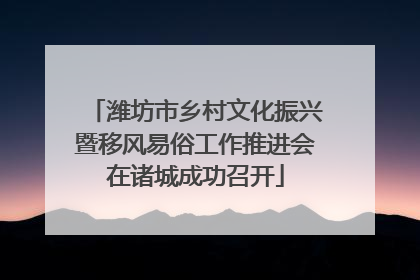潍坊市乡村文化振兴暨移风易俗工作推进会在诸城成功召开