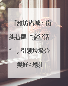潍坊诸城：街头巷尾“家常话”，引领垃圾分类好习惯