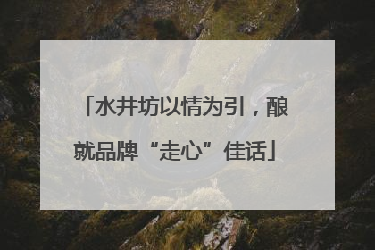 水井坊以情为引，酿就品牌“走心”佳话