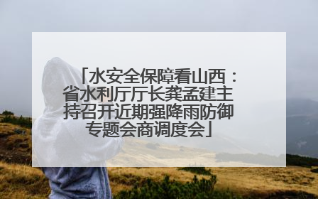 水安全保障看山西：省水利厅厅长龚孟建主持召开近期强降雨防御专题会商调度会