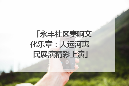 永丰社区奏响文化乐章：大运河惠民展演精彩上演