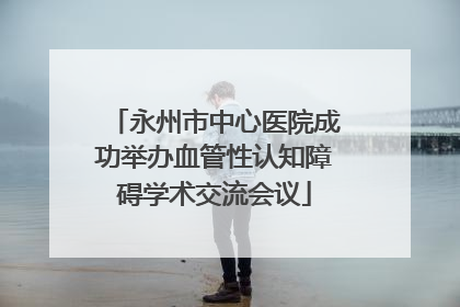 永州市中心医院成功举办血管性认知障碍学术交流会议