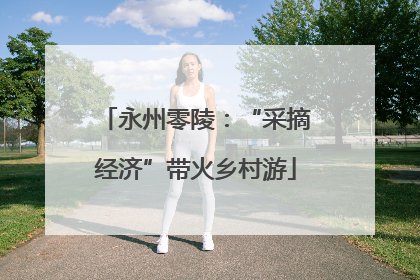 永州零陵：“采摘经济”带火乡村游