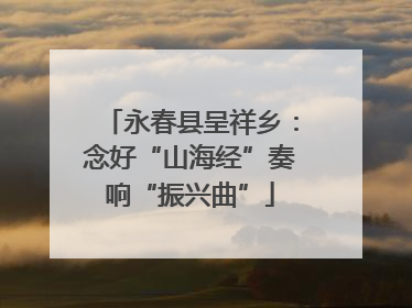永春县呈祥乡：念好“山海经”奏响“振兴曲”