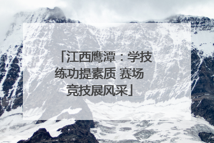 江西鹰潭：学技练功提素质 赛场竞技展风采
