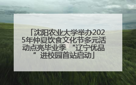 沈阳农业大学举办2025年仲夏饮食文化节多元活动点亮毕业季 “辽宁优品”进校园首站启动