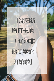 沈阳新增打卡地！辽河非遗美学馆开馆啦