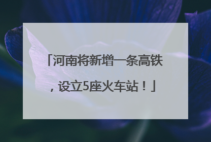河南将新增一条高铁，设立5座火车站！
