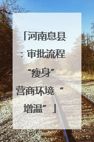 河南息县：审批流程“瘦身” 营商环境“增温”