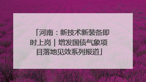 河南：新技术新装备即时上岗｜增发国债气象项目落地见效系列报道