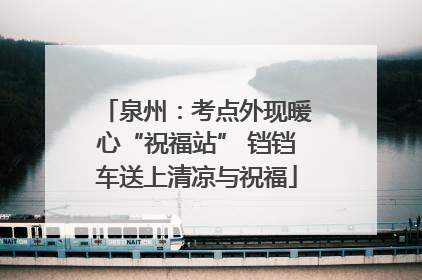 泉州：考点外现暖心“祝福站” 铛铛车送上清凉与祝福