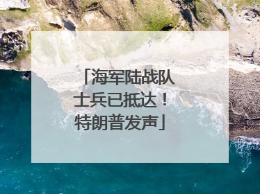 海军陆战队士兵已抵达！特朗普发声
