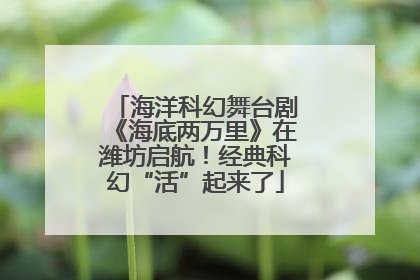 海洋科幻舞台剧《海底两万里》在潍坊启航！经典科幻“活”起来了