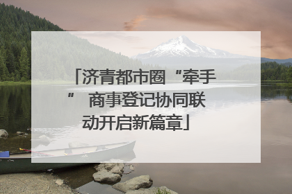 济青都市圈“牵手” 商事登记协同联动开启新篇章