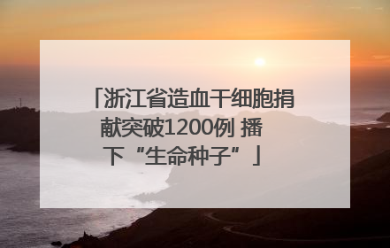 浙江省造血干细胞捐献突破1200例 播下“生命种子”