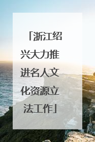 浙江绍兴大力推进名人文化资源立法工作