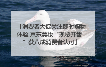 消费者大促关注即时购物体验 京东美妆“现货开售”获八成消费者认可