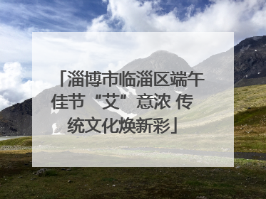 淄博市临淄区端午佳节“艾”意浓 传统文化焕新彩