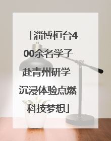 淄博桓台400余名学子赴青州研学 沉浸体验点燃科技梦想