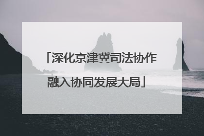深化京津冀司法协作 融入协同发展大局
