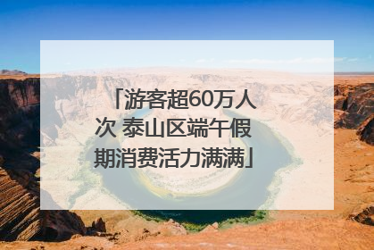 游客超60万人次 泰山区端午假期消费活力满满