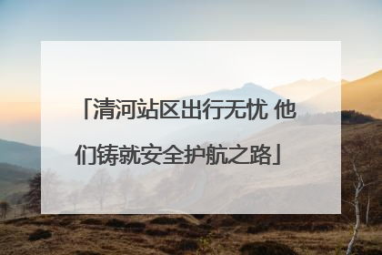 清河站区出行无忧 他们铸就安全护航之路