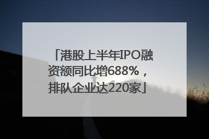 港股上半年IPO融资额同比增688%，排队企业达220家