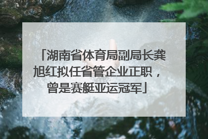湖南省体育局副局长龚旭红拟任省管企业正职，曾是赛艇亚运冠军