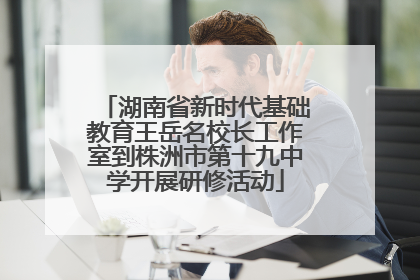 湖南省新时代基础教育王岳名校长工作室到株洲市第十九中学开展研修活动
