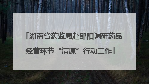 湖南省药监局赴邵阳调研药品经营环节“清源”行动工作
