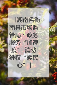 湖南省衡南县市场监管局：政务服务“加速度” 消费维权“暖民心”