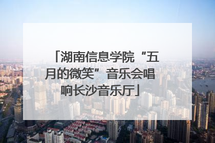 湖南信息学院“五月的微笑”音乐会唱响长沙音乐厅