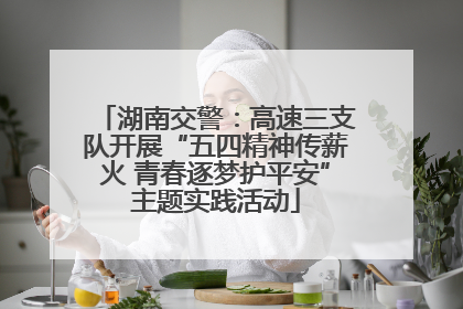 湖南交警：高速三支队开展“五四精神传薪火 青春逐梦护平安”主题实践活动