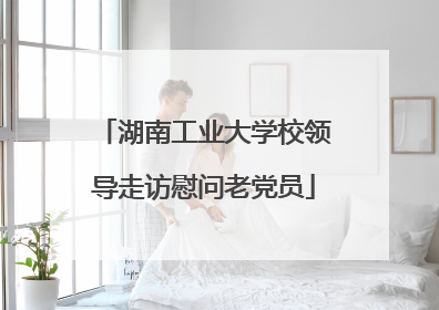 湖南工业大学校领导走访慰问老党员