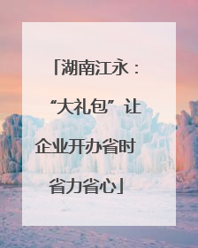湖南江永：“大礼包”让企业开办省时省力省心