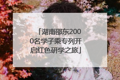 湖南邵东2000名学子乘专列开启红色研学之旅