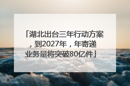 湖北出台三年行动方案，到2027年，年寄递业务量将突破80亿件