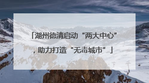 湖州德清启动“两大中心”，助力打造“无毒城市”