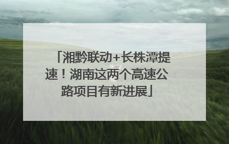 湘黔联动+长株潭提速！湖南这两个高速公路项目有新进展