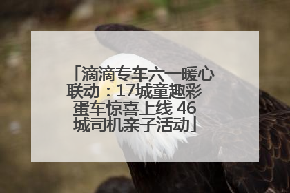 滴滴专车六一暖心联动：17城童趣彩蛋车惊喜上线 46城司机亲子活动