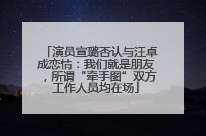 演员宣璐否认与汪卓成恋情：我们就是朋友，所谓“牵手图”双方工作人员均在场
