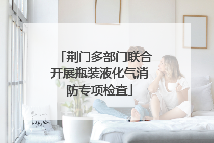 荆门多部门联合开展瓶装液化气消防专项检查