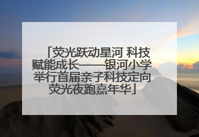 荧光跃动星河 科技赋能成长——银河小学举行首届亲子科技定向荧光夜跑嘉年华